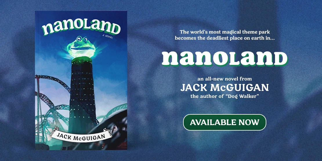 The world's most magical theme park becomes the world's deadliest in...NANOLAND an all-new novel by Jack McGuigan author of Dog Walker is now available!
